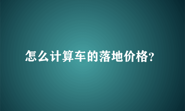 怎么计算车的落地价格？