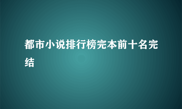 都市小说排行榜完本前十名完结