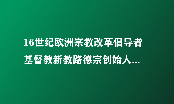 16世纪欧洲宗教改革倡导者 基督教新教路德宗创始人马丁·路德简介