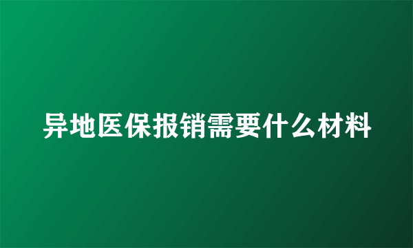 异地医保报销需要什么材料