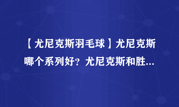 【尤尼克斯羽毛球】尤尼克斯哪个系列好？尤尼克斯和胜利哪个好