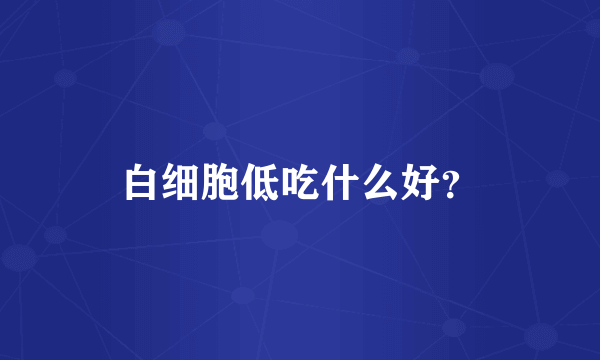 白细胞低吃什么好？