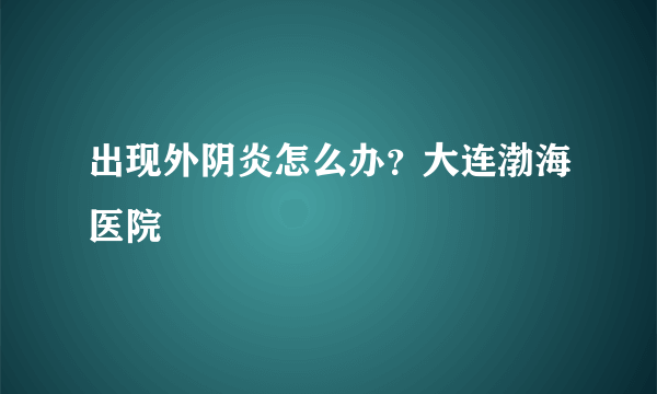 出现外阴炎怎么办？大连渤海医院