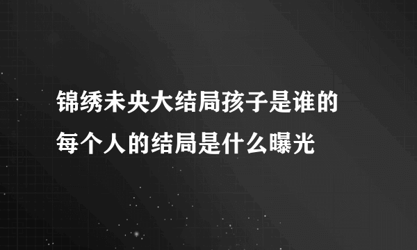 锦绣未央大结局孩子是谁的 每个人的结局是什么曝光