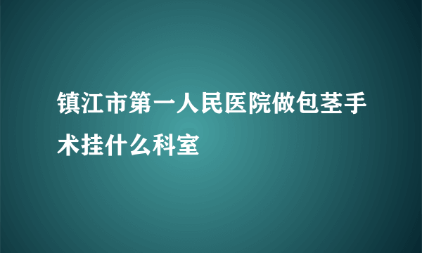 镇江市第一人民医院做包茎手术挂什么科室