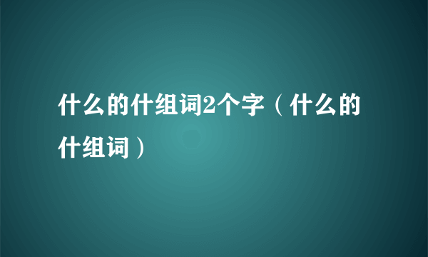 什么的什组词2个字（什么的什组词）