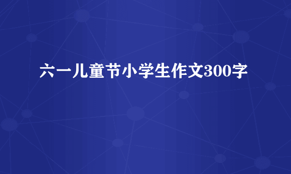 六一儿童节小学生作文300字