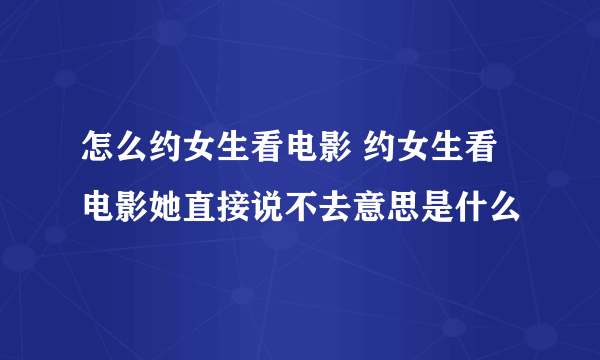 怎么约女生看电影 约女生看电影她直接说不去意思是什么