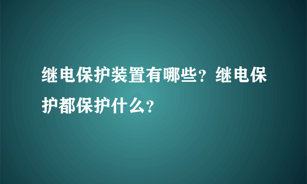 继电保护装置有哪些？继电保护都保护什么？