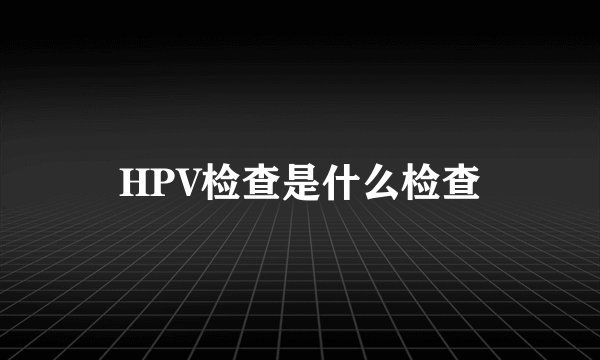 HPV检查是什么检查