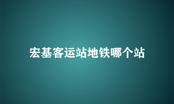 宏基客运站地铁哪个站