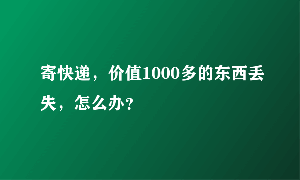 寄快递，价值1000多的东西丢失，怎么办？