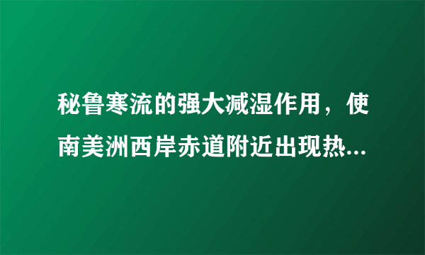 秘鲁寒流的强大减湿作用，使南美洲西岸赤道附近出现热带沙漠气候