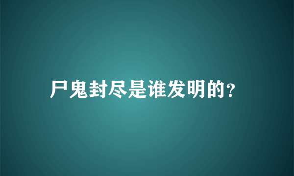 尸鬼封尽是谁发明的？