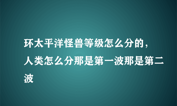 环太平洋怪兽等级怎么分的，人类怎么分那是第一波那是第二波