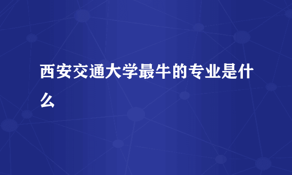 西安交通大学最牛的专业是什么