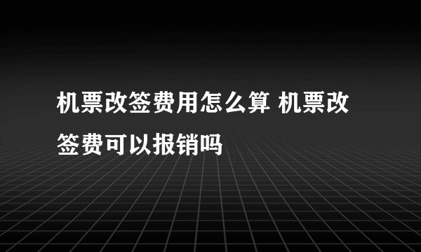 机票改签费用怎么算 机票改签费可以报销吗