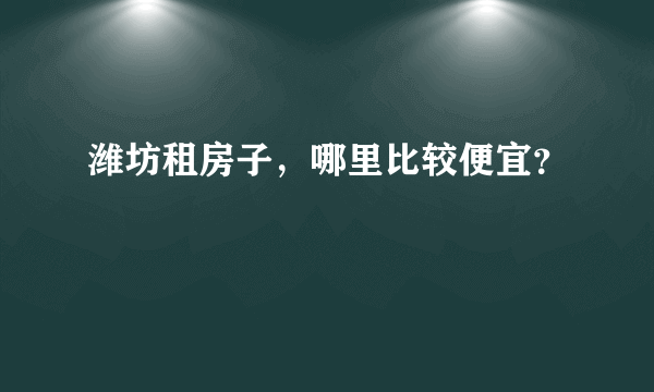 潍坊租房子，哪里比较便宜？