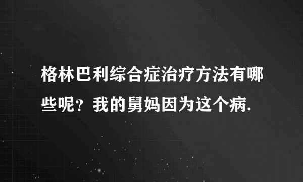 格林巴利综合症治疗方法有哪些呢？我的舅妈因为这个病.