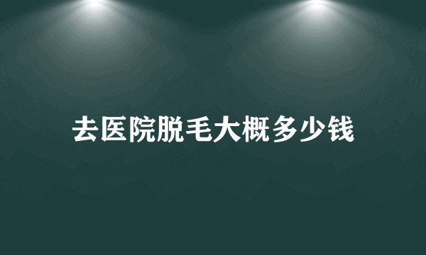 去医院脱毛大概多少钱