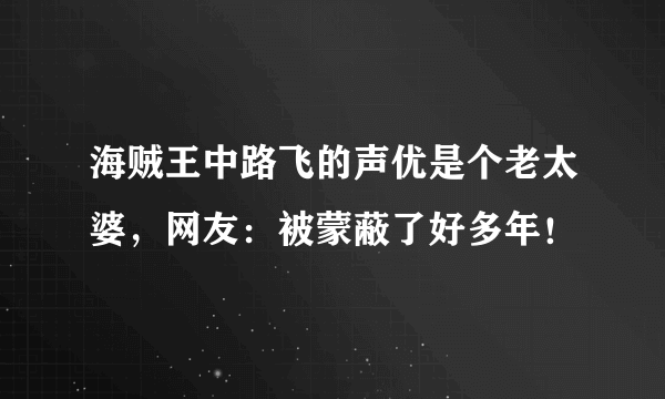 海贼王中路飞的声优是个老太婆，网友：被蒙蔽了好多年！