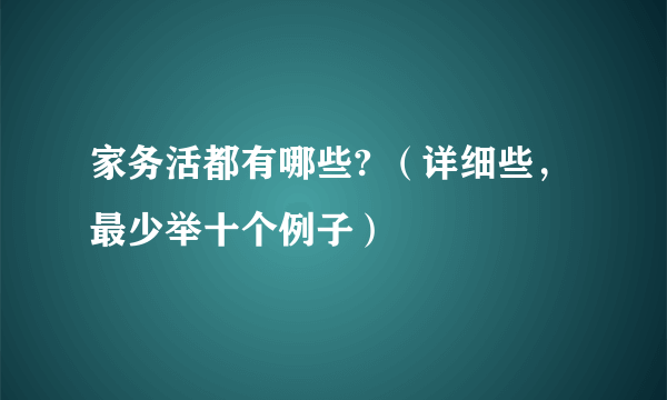 家务活都有哪些? （详细些，最少举十个例子）