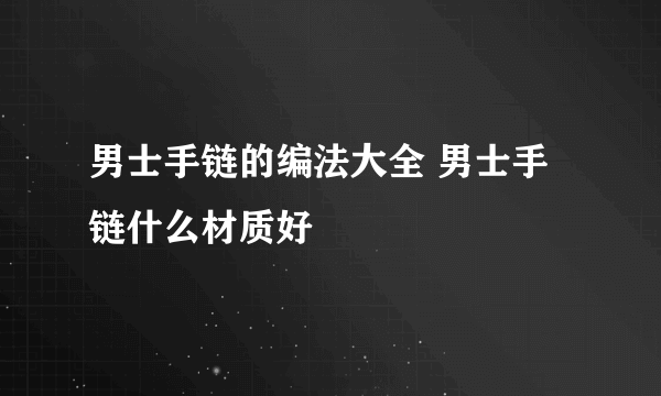 男士手链的编法大全 男士手链什么材质好