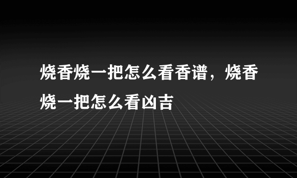 烧香烧一把怎么看香谱，烧香烧一把怎么看凶吉