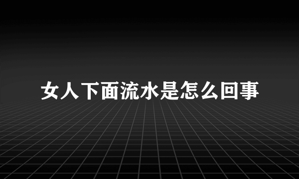 女人下面流水是怎么回事