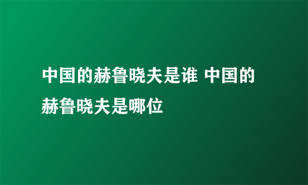 中国的赫鲁晓夫是谁 中国的赫鲁晓夫是哪位