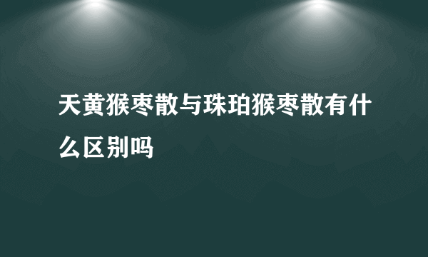 天黄猴枣散与珠珀猴枣散有什么区别吗