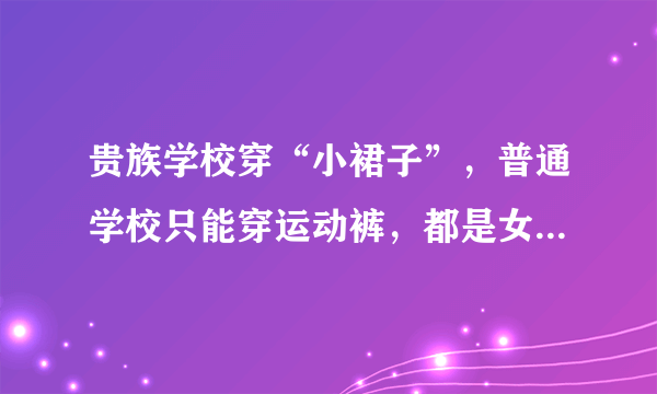 贵族学校穿“小裙子”，普通学校只能穿运动裤，都是女生校服差距咋这么大？