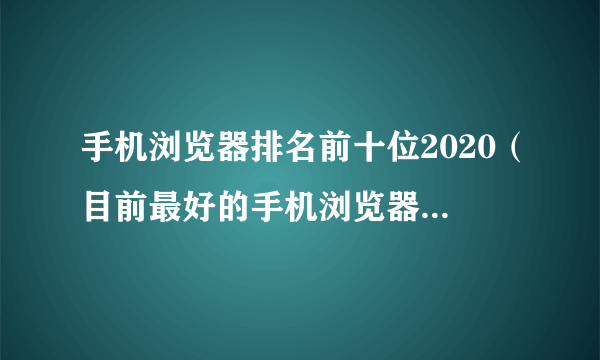 手机浏览器排名前十位2020（目前最好的手机浏览器2020百度用户超7亿荣登榜首！）