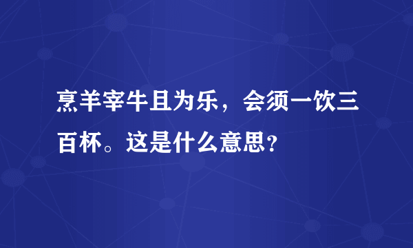 烹羊宰牛且为乐，会须一饮三百杯。这是什么意思？