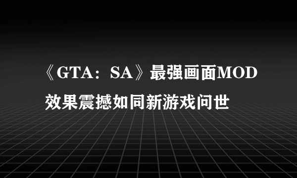 《GTA：SA》最强画面MOD 效果震撼如同新游戏问世