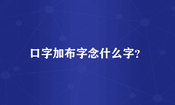 口字加布字念什么字？