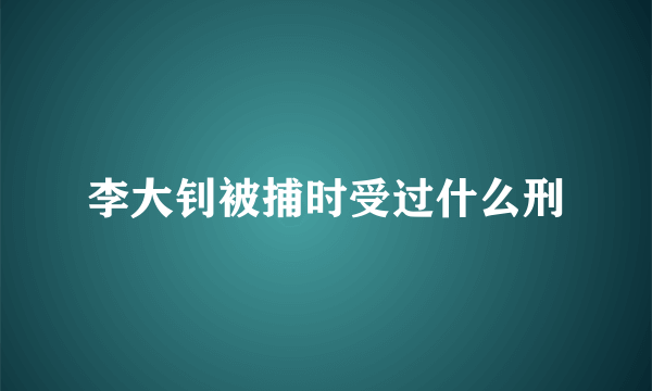 李大钊被捕时受过什么刑