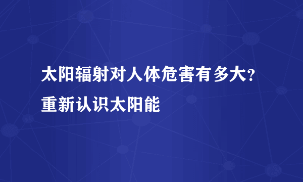 太阳辐射对人体危害有多大？重新认识太阳能