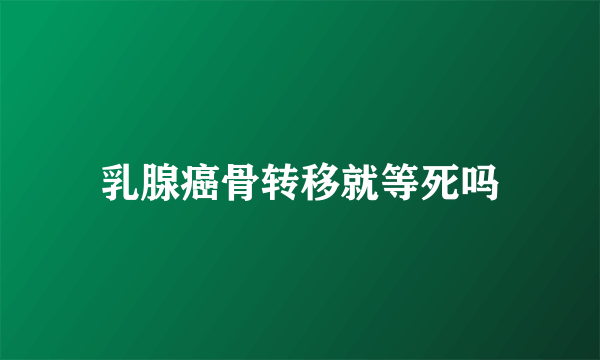 乳腺癌骨转移就等死吗