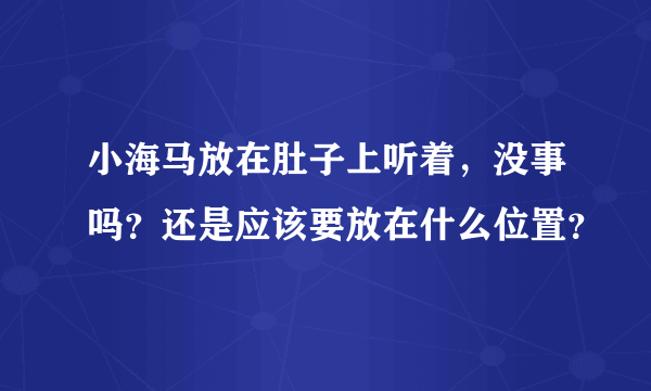 小海马放在肚子上听着，没事吗？还是应该要放在什么位置？