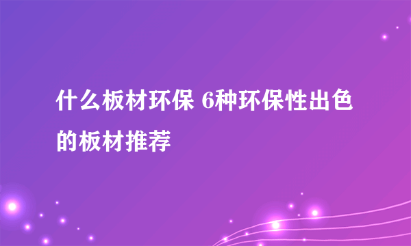 什么板材环保 6种环保性出色的板材推荐