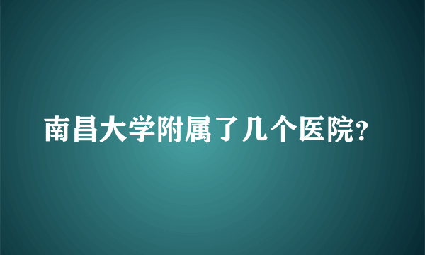 南昌大学附属了几个医院？