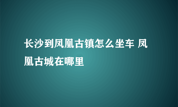 长沙到凤凰古镇怎么坐车 凤凰古城在哪里