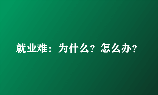 就业难：为什么？怎么办？