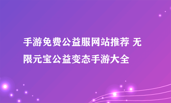 手游免费公益服网站推荐 无限元宝公益变态手游大全