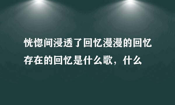 恍惚间浸透了回忆漫漫的回忆存在的回忆是什么歌，什么