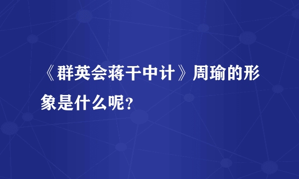 《群英会蒋干中计》周瑜的形象是什么呢？