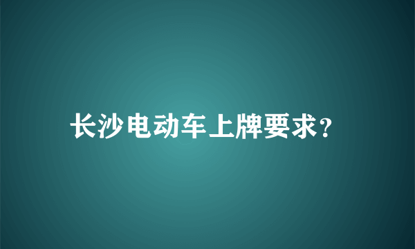 长沙电动车上牌要求？