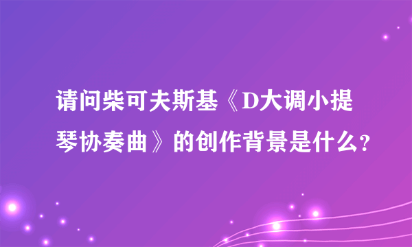 请问柴可夫斯基《D大调小提琴协奏曲》的创作背景是什么？