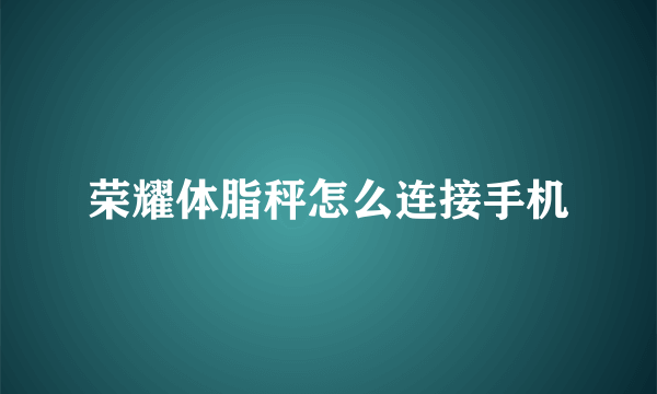 荣耀体脂秤怎么连接手机